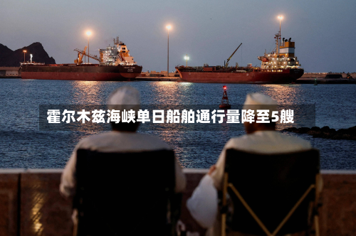霍尔木兹海峡单日船舶通行量降至5艘-第1张图片