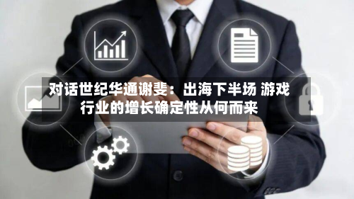 对话世纪华通谢斐:出海下半场 游戏行业的增长确定性从何而来-第1张图片
