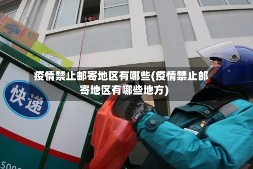 疫情禁止邮寄地区有哪些(疫情禁止邮寄地区有哪些地方)-第1张图片