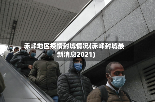 赤峰地区疫情封城情况(赤峰封城最新消息2021)-第1张图片