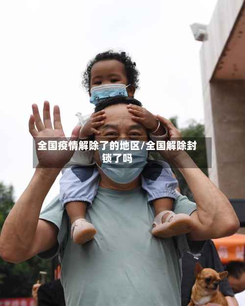 全国疫情解除了的地区/全国解除封锁了吗-第1张图片