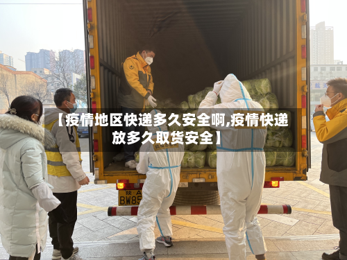 【疫情地区快递多久安全啊,疫情快递放多久取货安全】-第1张图片
