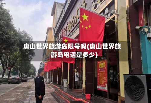 唐山世界旅游岛限号吗(唐山世界旅游岛电话是多少)-第1张图片