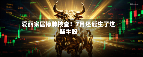 爱丽家居停牌核查!7月还诞生了这些牛股-第1张图片