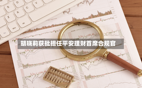 胡晓莉获批担任平安理财首席合规官-第1张图片