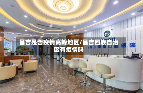 昌吉是否疫情高峰地区/昌吉回族自治区有疫情吗-第1张图片