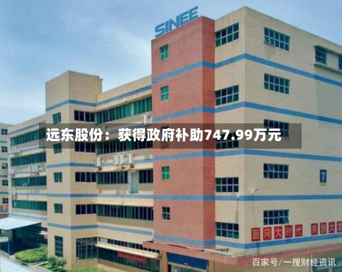 远东股份:获得政府补助747.99万元-第1张图片
