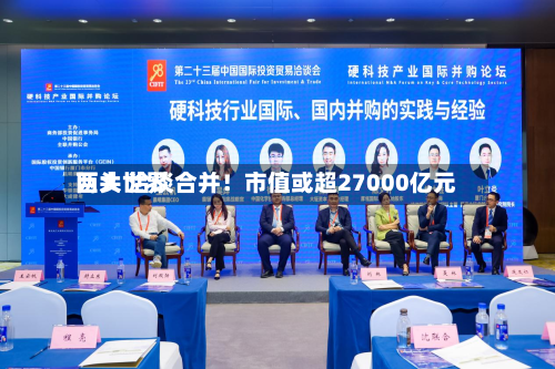两大世界
巨头 洽谈合并!市值或超27000亿元-第1张图片