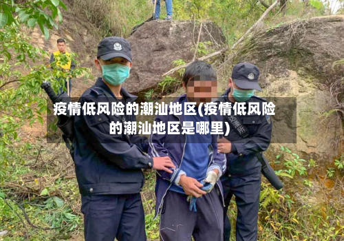 疫情低风险的潮汕地区(疫情低风险的潮汕地区是哪里)-第1张图片