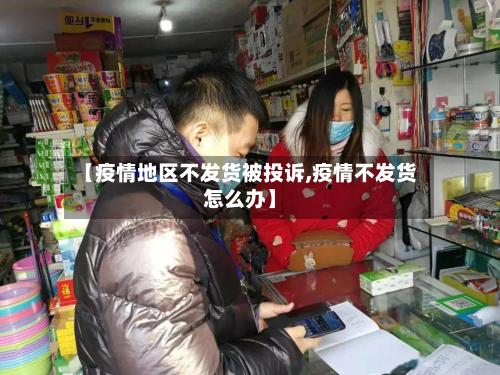 【疫情地区不发货被投诉,疫情不发货怎么办】-第1张图片