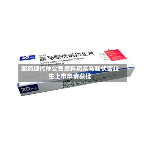 国药现代孙公司原料药富马酸伏诺拉生上市申请获批