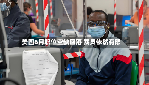 美国6月职位空缺回落 裁员依然有限-第1张图片