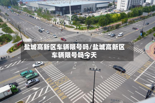 盐城高新区车辆限号吗/盐城高新区车辆限号吗今天-第1张图片