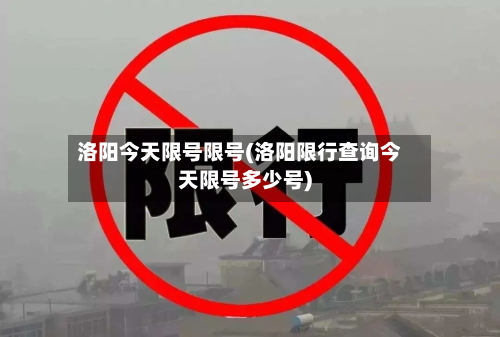 洛阳今天限号限号(洛阳限行查询今天限号多少号)-第1张图片