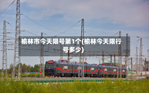 榆林市今天限号第1个(榆林今天限行号多少)-第1张图片