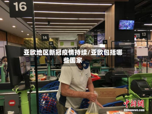 亚欧地区新冠疫情持续/亚欧包括哪些国家-第1张图片