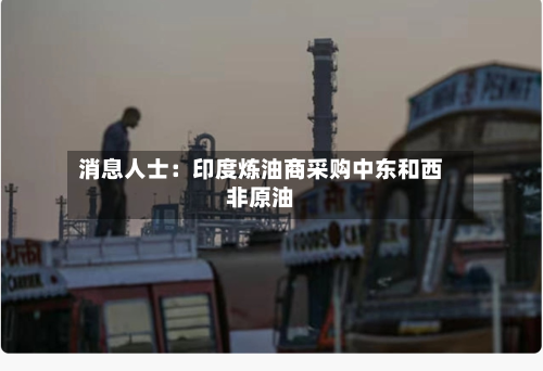 消息人士:印度炼油商采购中东和西非原油-第1张图片