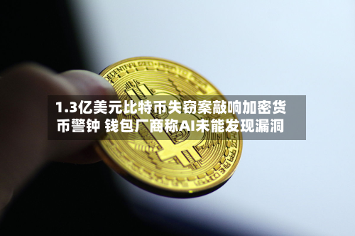 1.3亿美元比特币失窃案敲响加密货币警钟 钱包厂商称AI未能发现漏洞-第1张图片