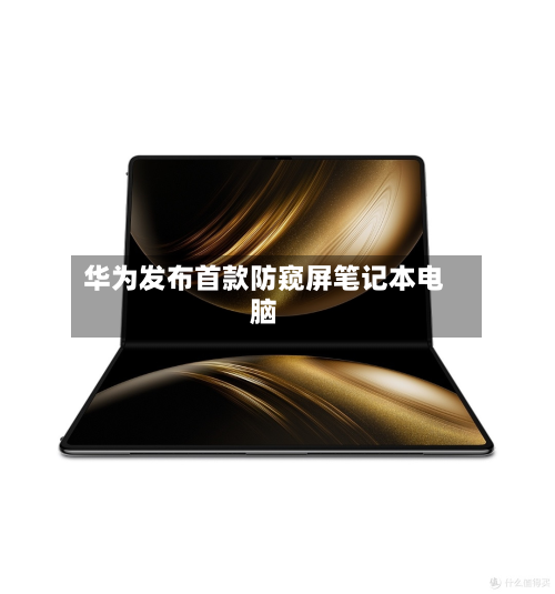 华为发布首款防窥屏笔记本电脑-第1张图片