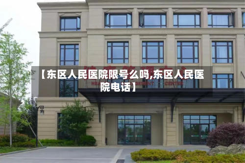 【东区人民医院限号么吗,东区人民医院电话】-第1张图片