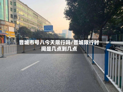 晋城市号八今天限行吗/晋城限行时间是几点到几点-第1张图片