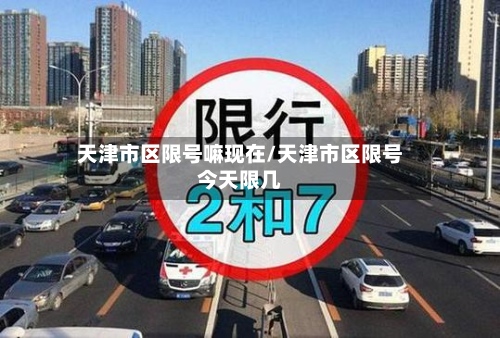 天津市区限号嘛现在/天津市区限号今天限几-第1张图片