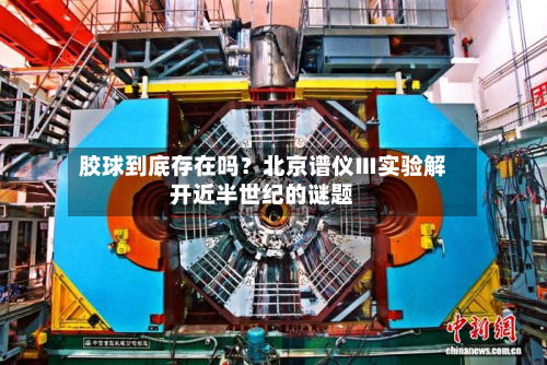 胶球到底存在吗?北京谱仪Ⅲ实验解开近半世纪的谜题-第1张图片