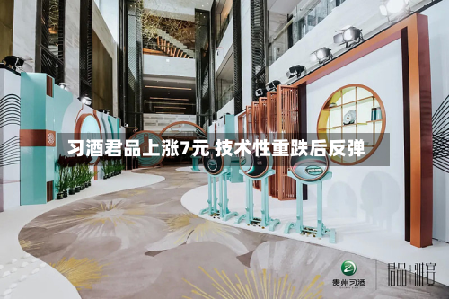 习酒君品上涨7元 技术性重跌后反弹-第1张图片