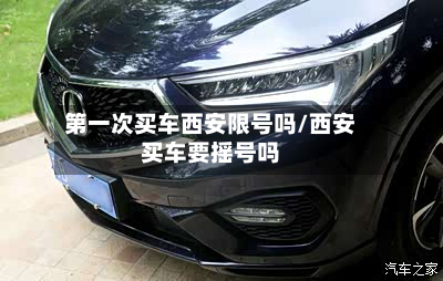 之一次买车西安限号吗/西安买车要摇号吗