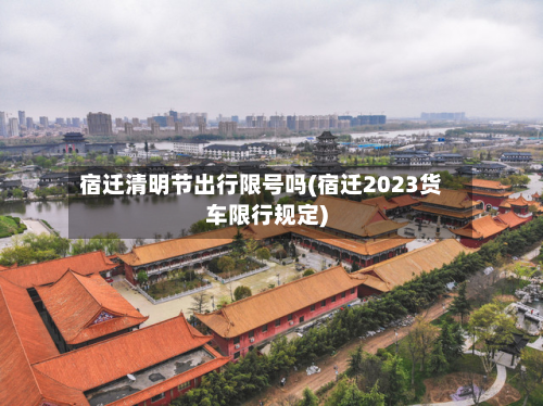 宿迁清明节出行限号吗(宿迁2023货车限行规定)-第1张图片