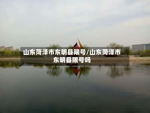 山东菏泽市东明县限号/山东菏泽市东明县限号吗-第1张图片