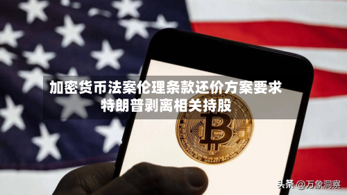 加密货币法案伦理条款还价方案要求特朗普剥离相关持股-第1张图片