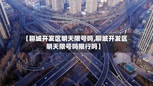 【聊城开发区明天限号吗,聊城开发区明天限号吗限行吗】-第1张图片