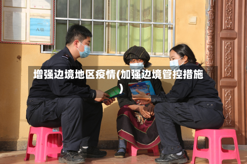 增强边境地区疫情(加强边境管控措施)-第1张图片