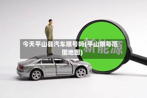 今天平山县汽车限号吗(平山限号范围地图)-第1张图片