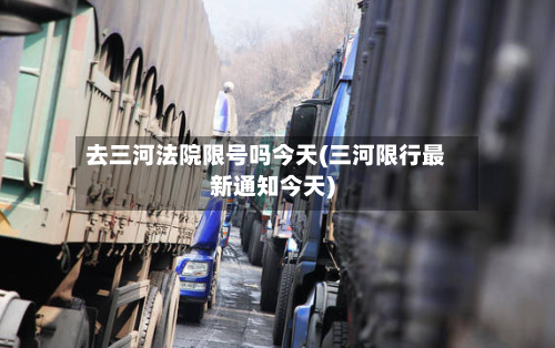 去三河法院限号吗今天(三河限行最新通知今天)-第1张图片