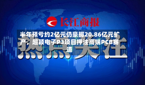 半年预亏约2亿元仍豪掷20.86亿元扩产，超颖电子P3项目押注高端PCB赛道-第2张图片