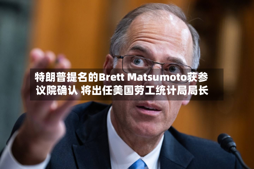 特朗普提名的Brett Matsumoto获参议院确认 将出任美国劳工统计局局长-第1张图片
