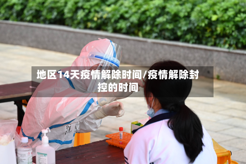 地区14天疫情解除时间/疫情解除封控的时间-第1张图片