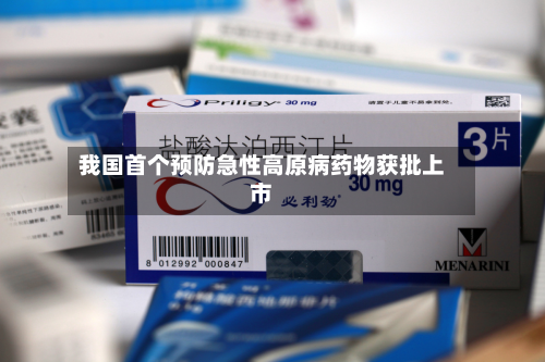 我国首个预防急性高原病药物获批上市-第1张图片