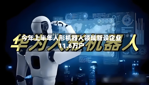 今年上半年人形机器人领域新设企业11.6万户-第1张图片
