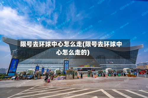 限号去环球中心怎么走(限号去环球中心怎么走的)-第1张图片