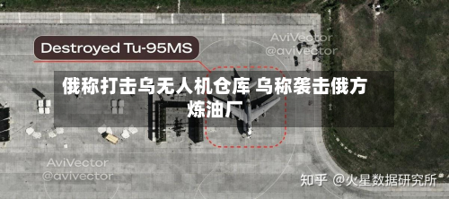 俄称打击乌无人机仓库 乌称袭击俄方炼油厂-第1张图片
