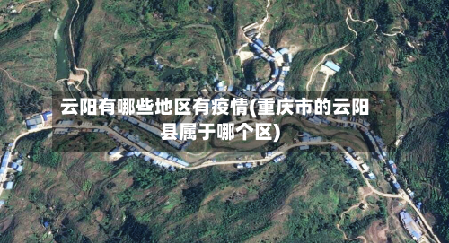 云阳有哪些地区有疫情(重庆市的云阳县属于哪个区)-第1张图片