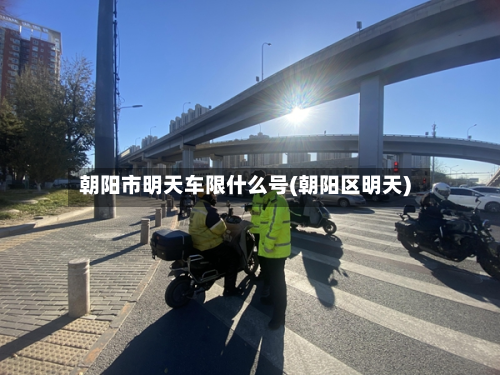 朝阳市明天车限什么号(朝阳区明天)-第1张图片