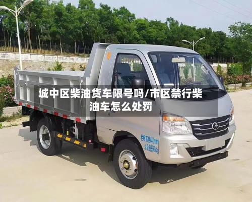 城中区柴油货车限号吗/市区禁行柴油车怎么处罚-第1张图片