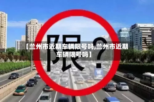 【兰州市近期车辆限号吗,兰州市近期车辆限号吗】-第1张图片