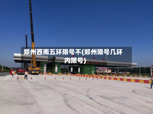 郑州西南五环限号不(郑州限号几环内限号)-第1张图片