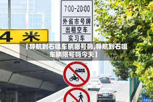 【导航到石咀车辆限号吗,导航到石咀车辆限号吗今天】-第1张图片