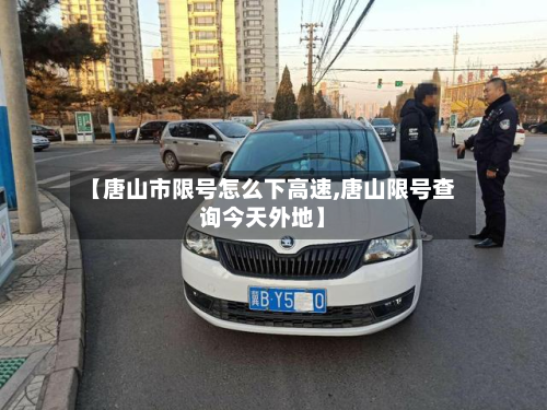 【唐山市限号怎么下高速,唐山限号查询今天外地】-第1张图片